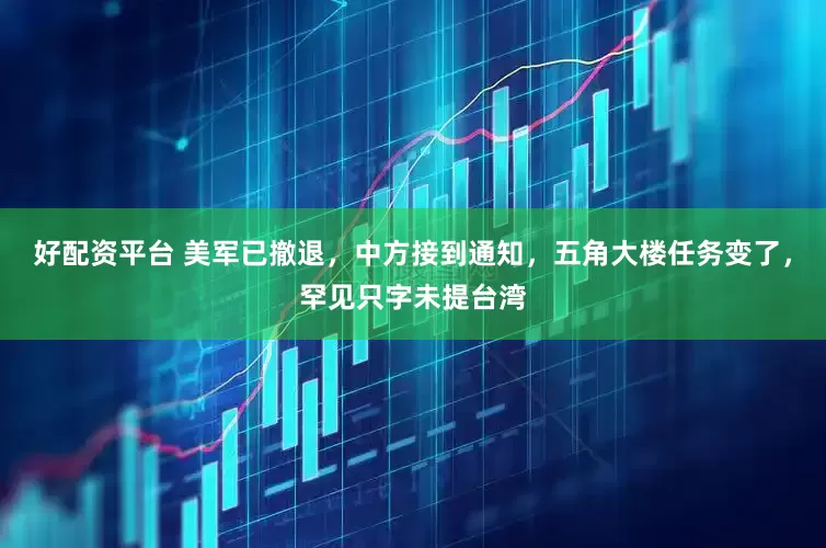 好配资平台 美军已撤退，中方接到通知，五角大楼任务变了，罕见只字未提台湾