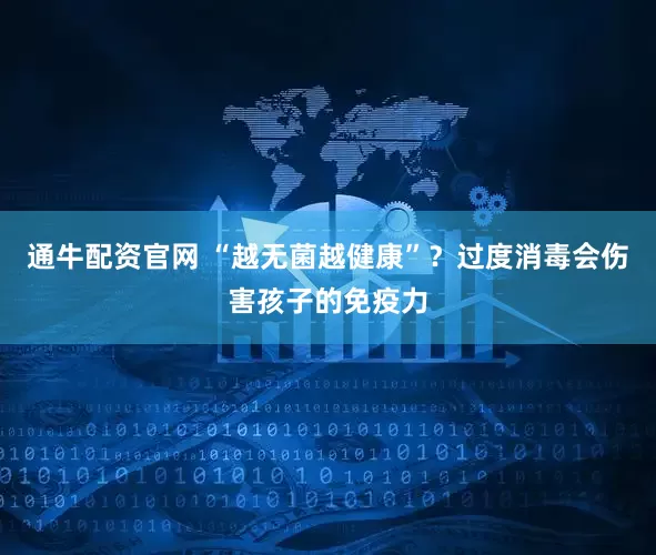 通牛配资官网 “越无菌越健康”？过度消毒会伤害孩子的免疫力