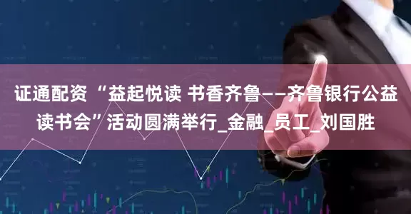 证通配资 “益起悦读 书香齐鲁——齐鲁银行公益读书会”活动圆满举行_金融_员工_刘国胜