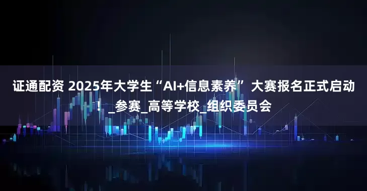 证通配资 2025年大学生“AI+信息素养” 大赛报名正式启动！_参赛_高等学校_组织委员会