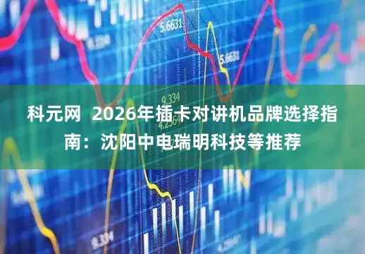 科元网  2026年插卡对讲机品牌选择指南：沈阳中电瑞明科技等推荐